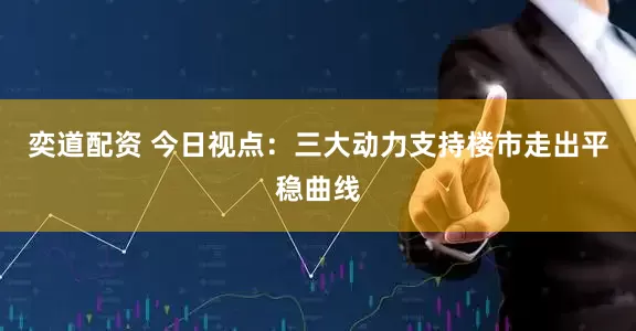 奕道配资 今日视点：三大动力支持楼市走出平稳曲线