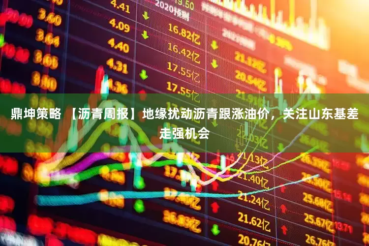 鼎坤策略 【沥青周报】地缘扰动沥青跟涨油价，关注山东基差走强机会