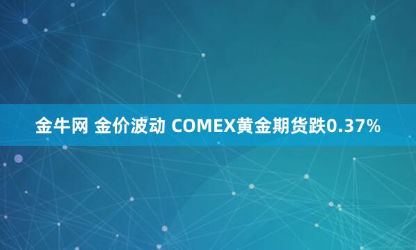 金牛网 金价波动 COMEX黄金期货跌0.37%