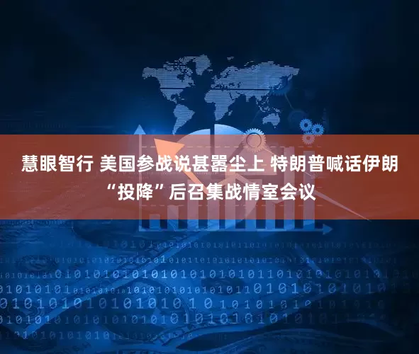 慧眼智行 美国参战说甚嚣尘上 特朗普喊话伊朗“投降”后召集战情室会议