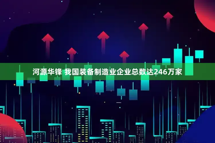 河源华锋 我国装备制造业企业总数达246万家