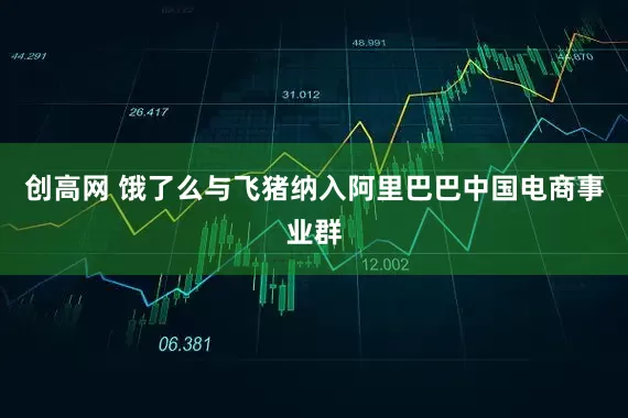 创高网 饿了么与飞猪纳入阿里巴巴中国电商事业群