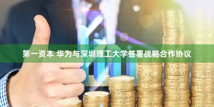 第一资本 华为与深圳理工大学签署战略合作协议