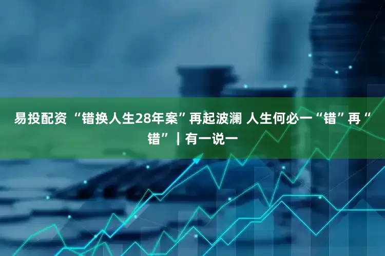 易投配资 “错换人生28年案”再起波澜 人生何必一“错”再“错”｜有一说一