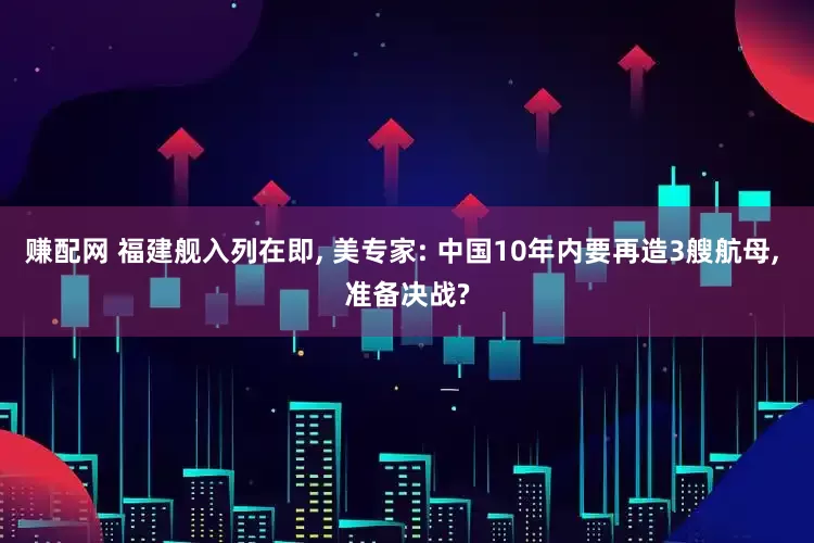 赚配网 福建舰入列在即, 美专家: 中国10年内要再造3艘航母, 准备决战?