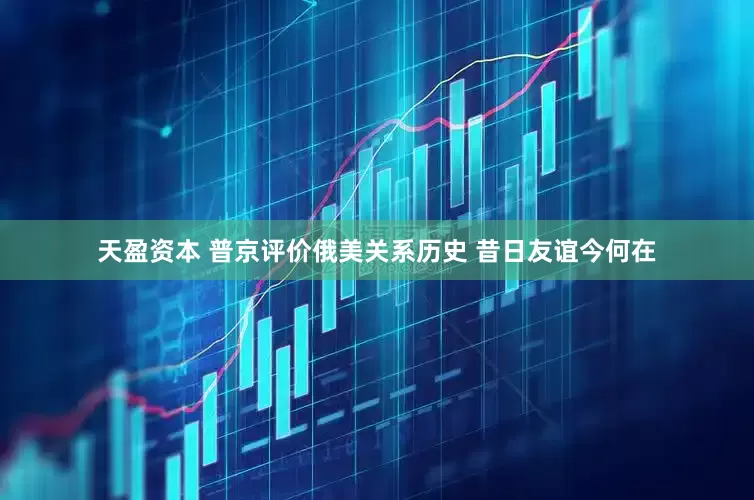 天盈资本 普京评价俄美关系历史 昔日友谊今何在