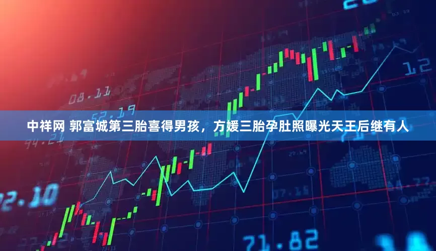 中祥网 郭富城第三胎喜得男孩，方媛三胎孕肚照曝光天王后继有人