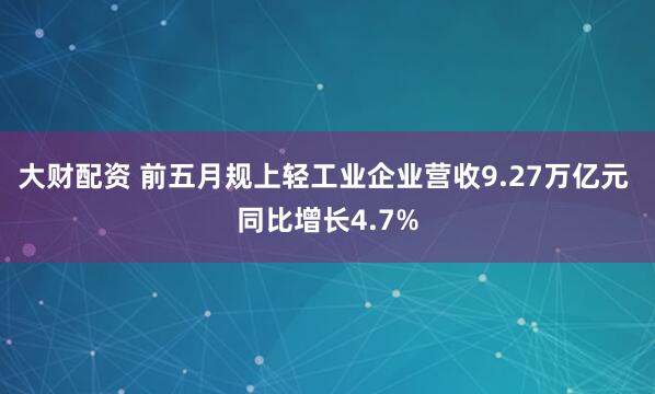 大财配资 前五月规上轻工业企业营收9.27万亿元 同比增长4.7%