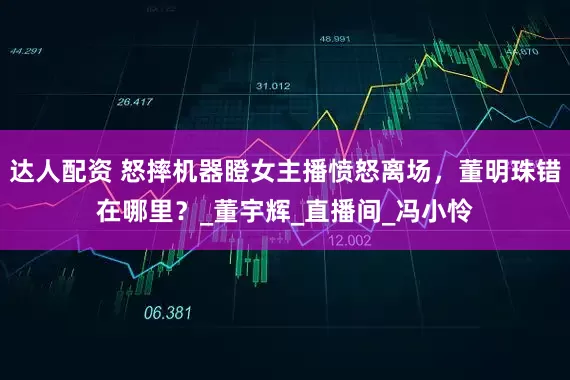 达人配资 怒摔机器瞪女主播愤怒离场，董明珠错在哪里？_董宇辉_直播间_冯小怜