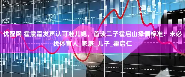 优配网 霍震霆发声认可准儿媳，首谈二子霍启山择偶标准：未必找体育人_家庭_儿子_霍启仁