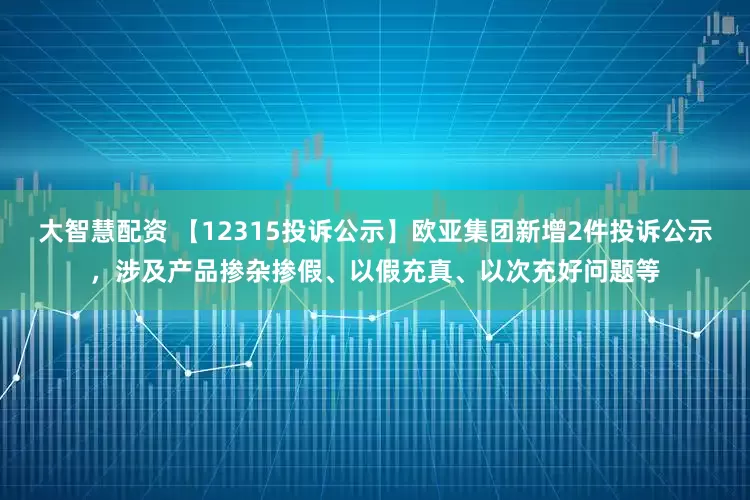大智慧配资 【12315投诉公示】欧亚集团新增2件投诉公示，涉及产品掺杂掺假、以假充真、以次充好问题等