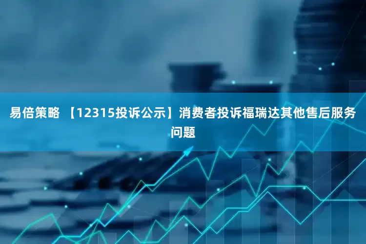 易倍策略 【12315投诉公示】消费者投诉福瑞达其他售后服务问题