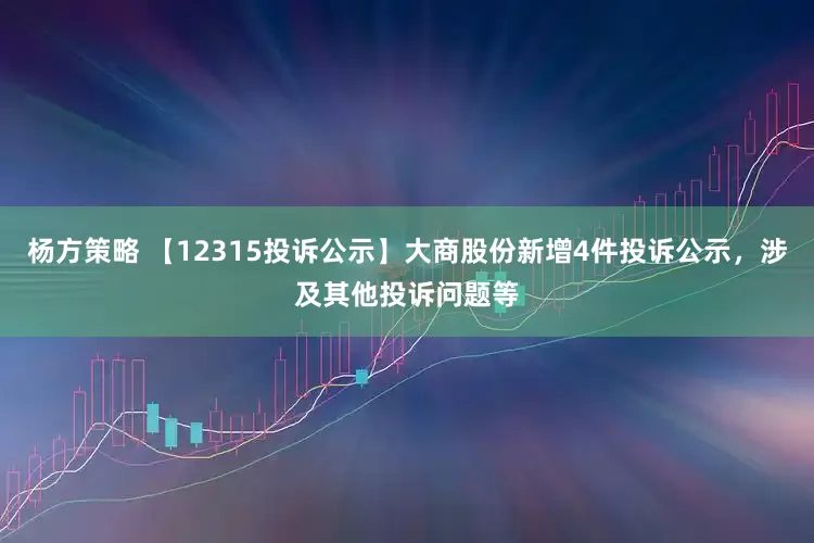 杨方策略 【12315投诉公示】大商股份新增4件投诉公示，涉及其他投诉问题等