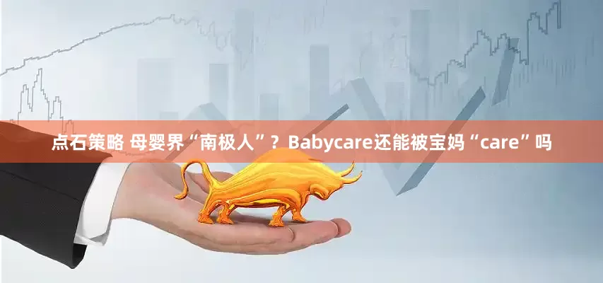 点石策略 母婴界“南极人”？Babycare还能被宝妈“care”吗