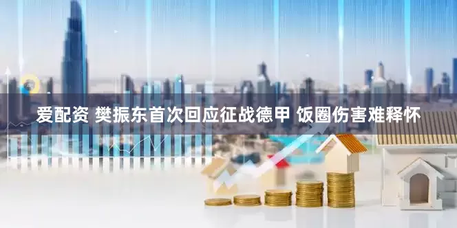 爱配资 樊振东首次回应征战德甲 饭圈伤害难释怀