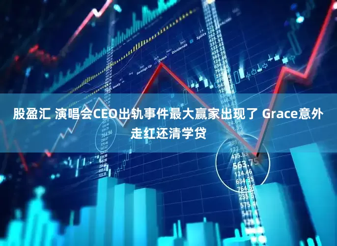股盈汇 演唱会CEO出轨事件最大赢家出现了 Grace意外走红还清学贷