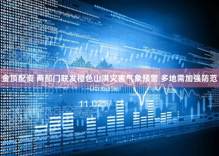 金顶配资 两部门联发橙色山洪灾害气象预警 多地需加强防范