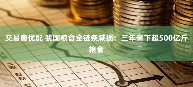 交易鑫优配 我国粮食全链条减损：三年省下超500亿斤粮食