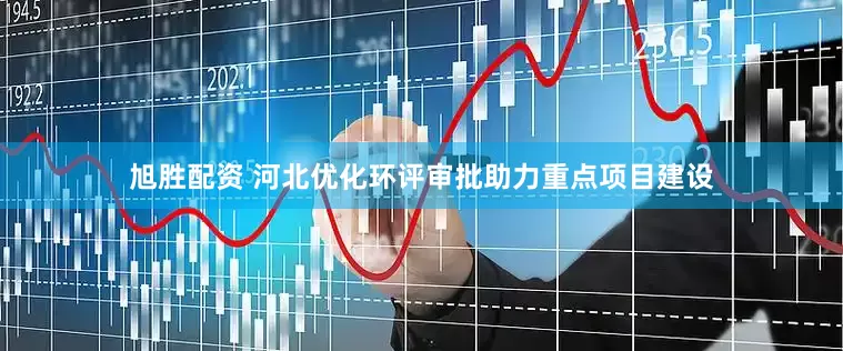 旭胜配资 河北优化环评审批助力重点项目建设