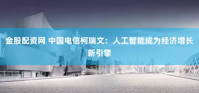 金股配资网 中国电信柯瑞文：人工智能成为经济增长新引擎
