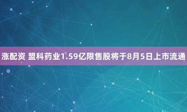 涨配资 盟科药业1.59亿限售股将于8月5日上市流通