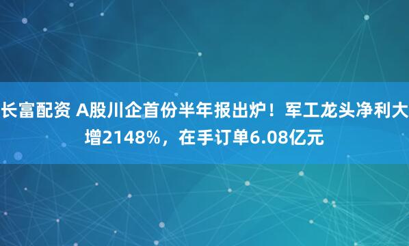 长富配资 A股川企首份半年报出炉！军工龙头净利大增2148%，在手订单6.08亿元