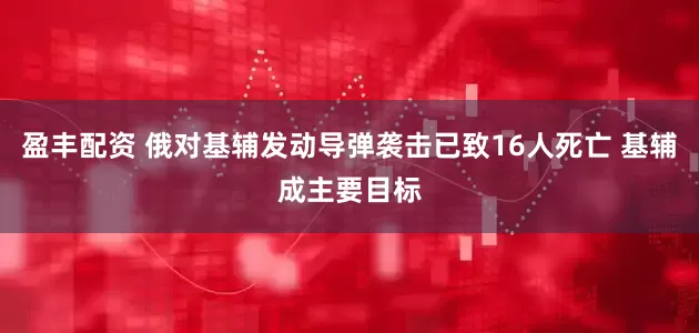 盈丰配资 俄对基辅发动导弹袭击已致16人死亡 基辅成主要目标