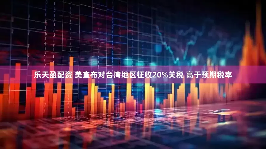 乐天盈配资 美宣布对台湾地区征收20%关税 高于预期税率