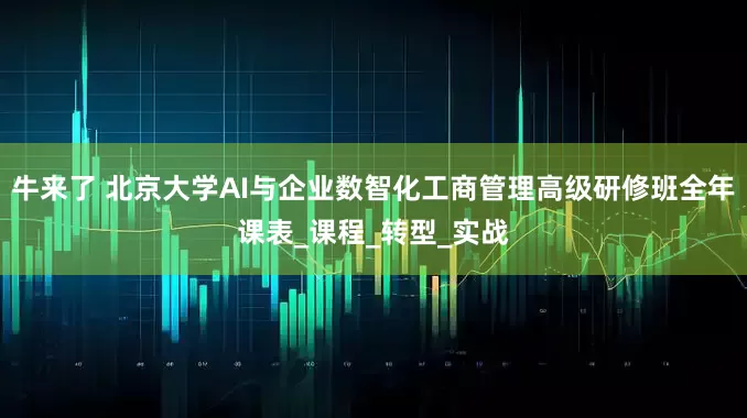 牛来了 北京大学AI与企业数智化工商管理高级研修班全年课表_课程_转型_实战