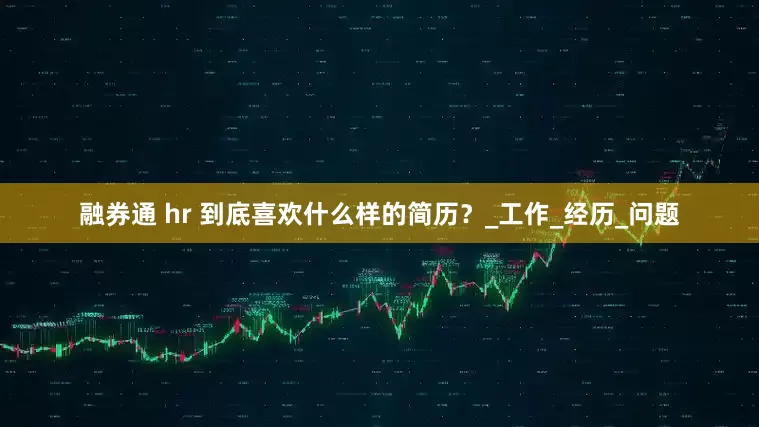 融券通 hr 到底喜欢什么样的简历？_工作_经历_问题