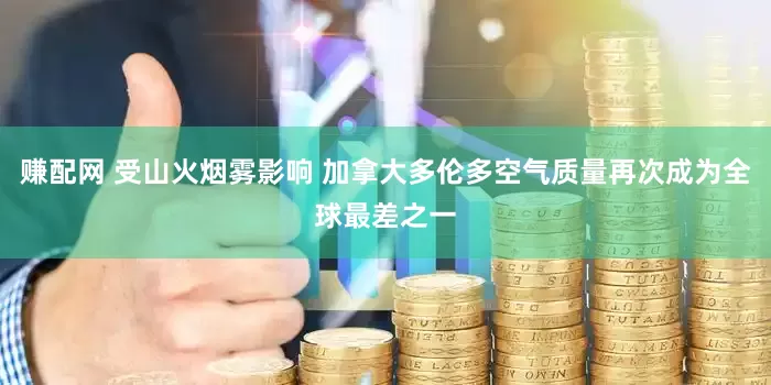 赚配网 受山火烟雾影响 加拿大多伦多空气质量再次成为全球最差之一