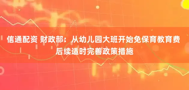 信通配资 财政部：从幼儿园大班开始免保育教育费 后续适时完善政策措施