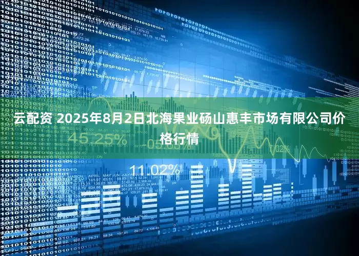 云配资 2025年8月2日北海果业砀山惠丰市场有限公司价格行情