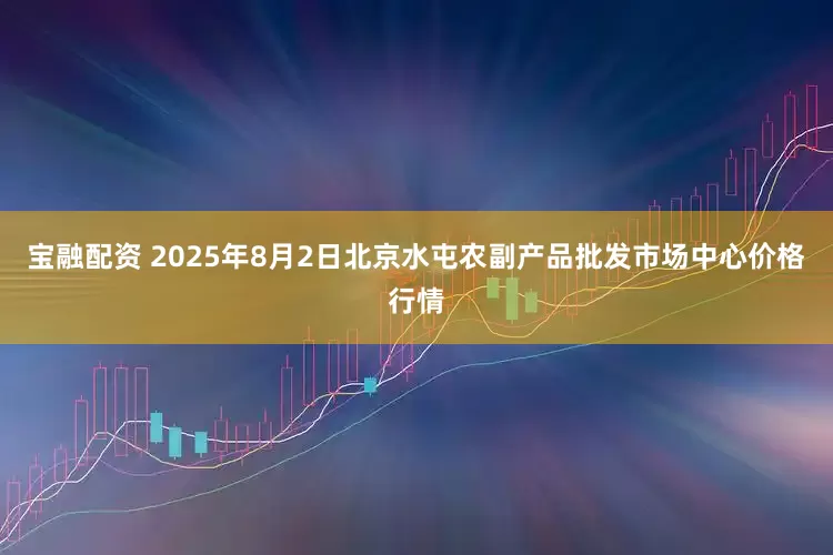 宝融配资 2025年8月2日北京水屯农副产品批发市场中心价格行情