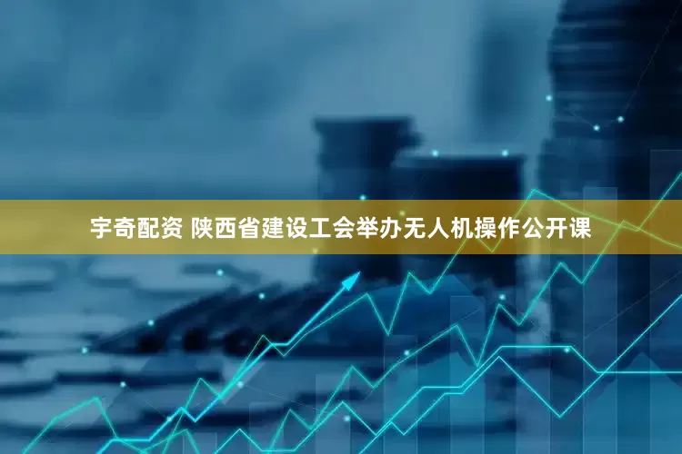 宇奇配资 陕西省建设工会举办无人机操作公开课