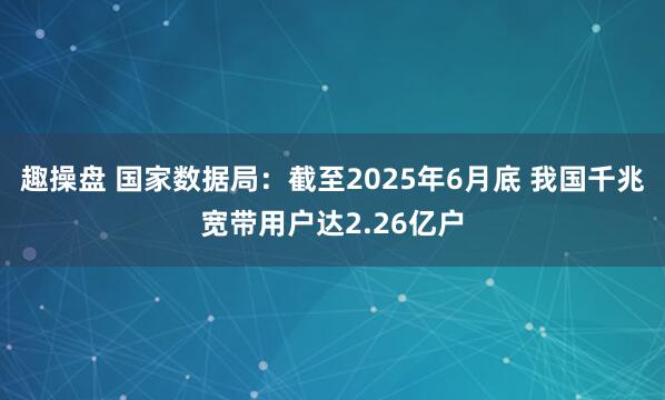 趣操盘 国家数据局：截至2025年6月底 我国千兆宽带用户达2.26亿户